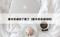 维卡币成功了赢了（维卡币会成功吗）